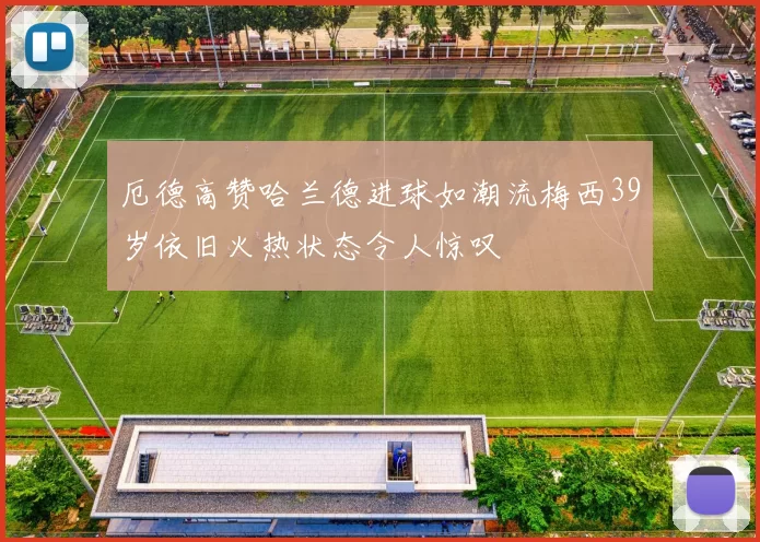 厄德高赞哈兰德进球如潮流梅西39岁依旧火热状态令人惊叹